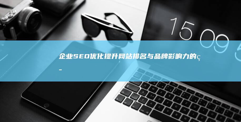 企业SEO优化：提升网站排名与品牌影响力的策略与技巧