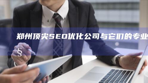 郑州顶尖SEO优化公司与它们的专业服务概览